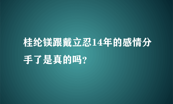 桂纶镁跟戴立忍14年的感情分手了是真的吗？