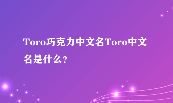 Toro巧克力中文名Toro中文名是什么？