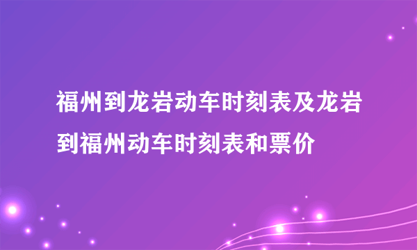 福州到龙岩动车时刻表及龙岩到福州动车时刻表和票价