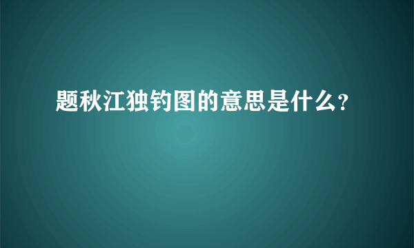 题秋江独钓图的意思是什么？