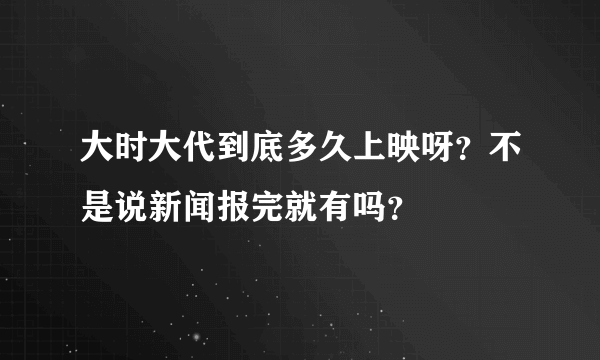 大时大代到底多久上映呀？不是说新闻报完就有吗？