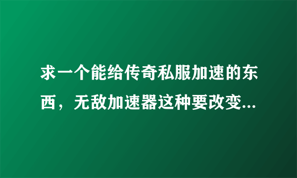 求一个能给传奇私服加速的东西，无敌加速器这种要改变系统设置的就不用了，我要那种不需要改变电脑设置