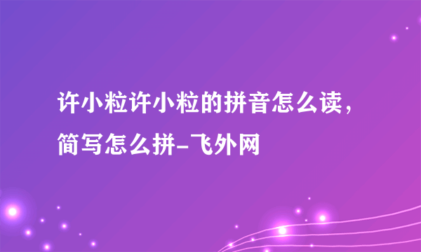 许小粒许小粒的拼音怎么读，简写怎么拼-飞外网