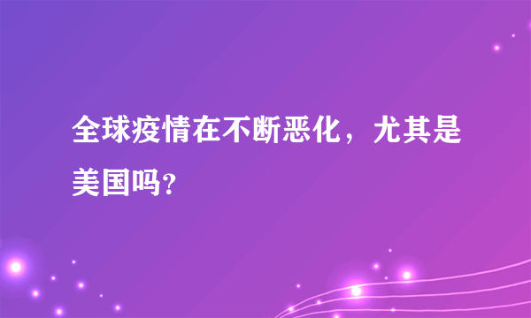 全球疫情在不断恶化，尤其是美国吗？