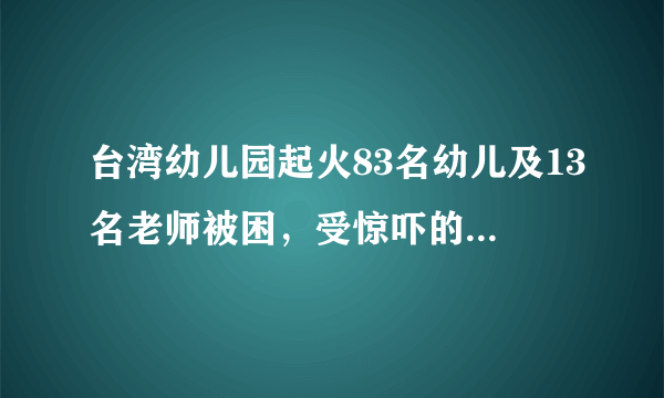 台湾幼儿园起火83名幼儿及13名老师被困，受惊吓的宝宝该怎么办？