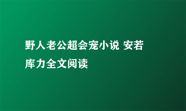 野人老公超会宠小说 安若晞库力全文阅读