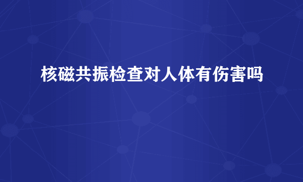 核磁共振检查对人体有伤害吗