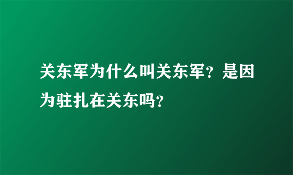 关东军为什么叫关东军？是因为驻扎在关东吗？