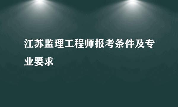 江苏监理工程师报考条件及专业要求