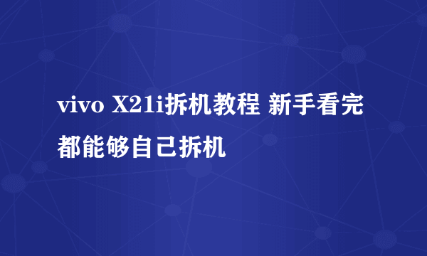 vivo X21i拆机教程 新手看完都能够自己拆机