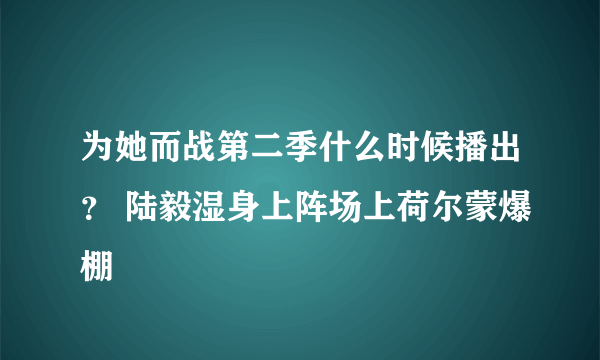 为她而战第二季什么时候播出？ 陆毅湿身上阵场上荷尔蒙爆棚