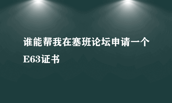 谁能帮我在塞班论坛申请一个E63证书