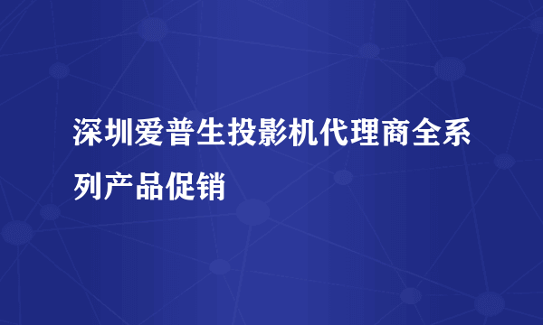 深圳爱普生投影机代理商全系列产品促销