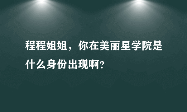 程程姐姐，你在美丽星学院是什么身份出现啊？