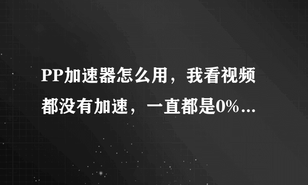 PP加速器怎么用，我看视频都没有加速，一直都是0%，还有怎么把