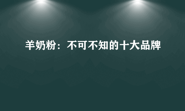 羊奶粉：不可不知的十大品牌