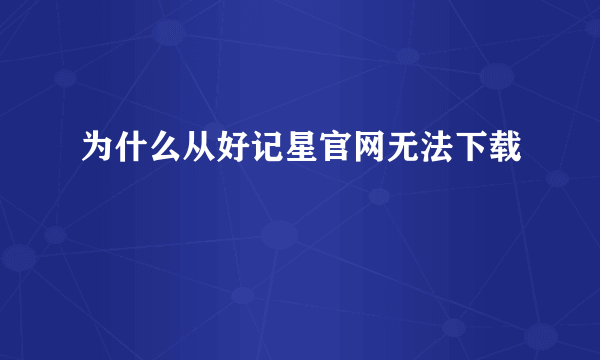 为什么从好记星官网无法下载