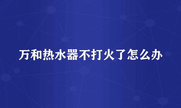 万和热水器不打火了怎么办