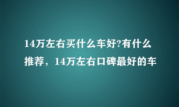 14万左右买什么车好?有什么推荐，14万左右口碑最好的车