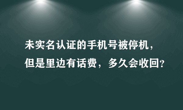 未实名认证的手机号被停机，但是里边有话费，多久会收回？