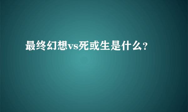 最终幻想vs死或生是什么？