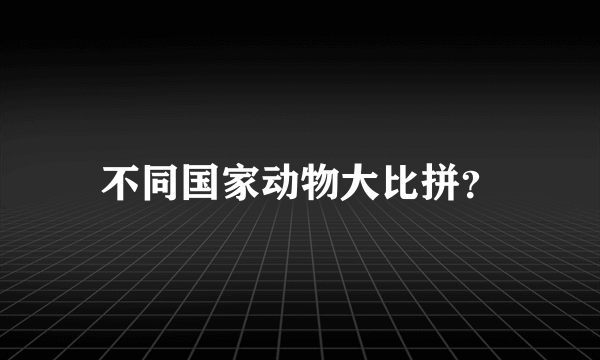 不同国家动物大比拼？