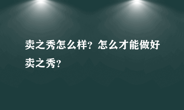 卖之秀怎么样？怎么才能做好卖之秀？