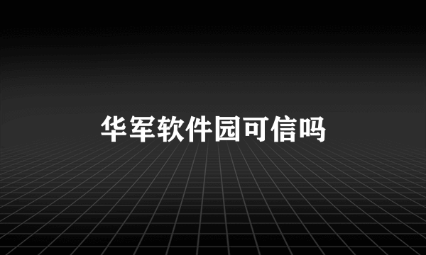 华军软件园可信吗