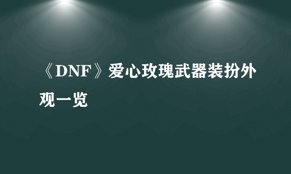 《DNF》爱心玫瑰武器装扮外观一览