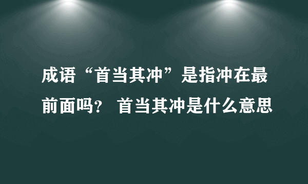 成语“首当其冲”是指冲在最前面吗？ 首当其冲是什么意思