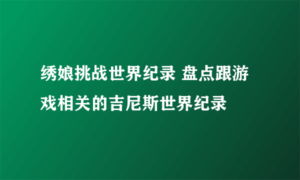 绣娘挑战世界纪录 盘点跟游戏相关的吉尼斯世界纪录