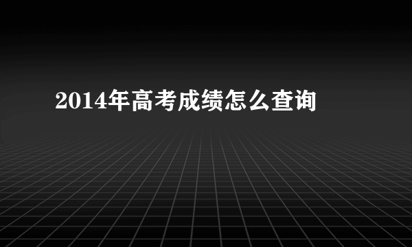 2014年高考成绩怎么查询