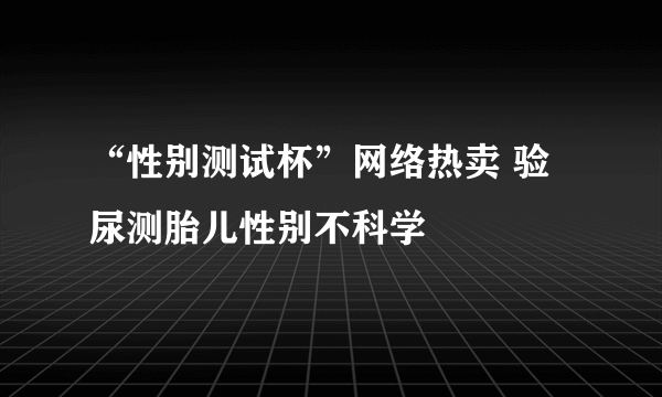 “性别测试杯”网络热卖 验尿测胎儿性别不科学