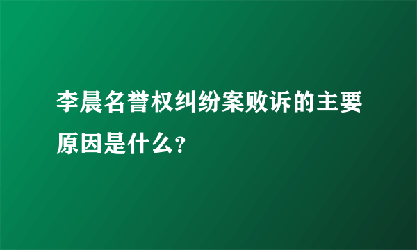 李晨名誉权纠纷案败诉的主要原因是什么？