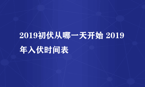 2019初伏从哪一天开始 2019年入伏时间表