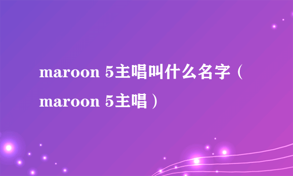 maroon 5主唱叫什么名字（maroon 5主唱）