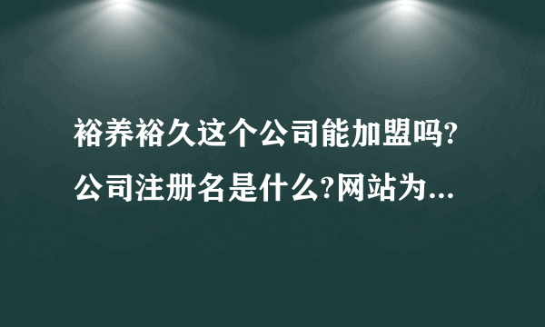 裕养裕久这个公司能加盟吗?公司注册名是什么?网站为什么没备案?感觉客户人员非常少?咨询无数次但才回我...