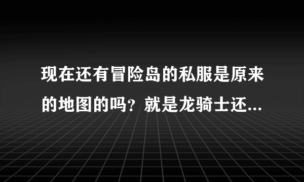 现在还有冒险岛的私服是原来的地图的吗？就是龙骑士还有龙咆哮技能的那种版本的