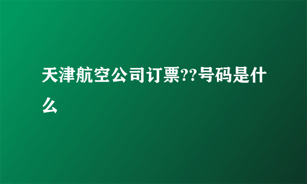 天津航空公司订票??号码是什么