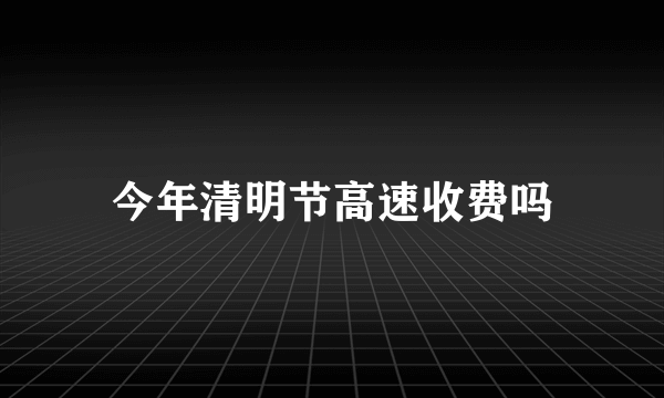 今年清明节高速收费吗