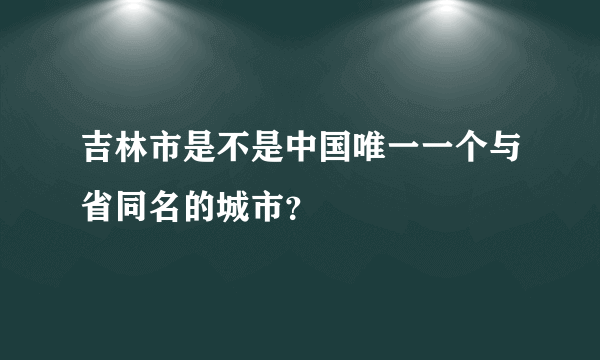 吉林市是不是中国唯一一个与省同名的城市？