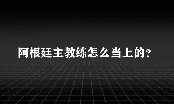 阿根廷主教练怎么当上的？