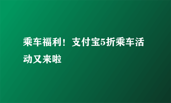 乘车福利！支付宝5折乘车活动又来啦