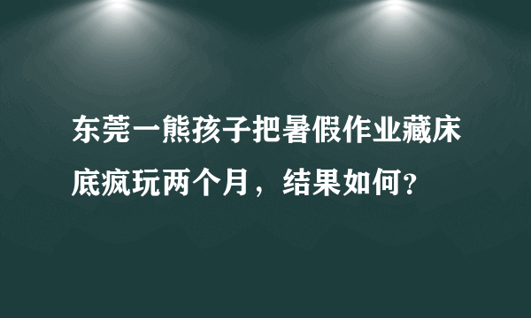 东莞一熊孩子把暑假作业藏床底疯玩两个月，结果如何？