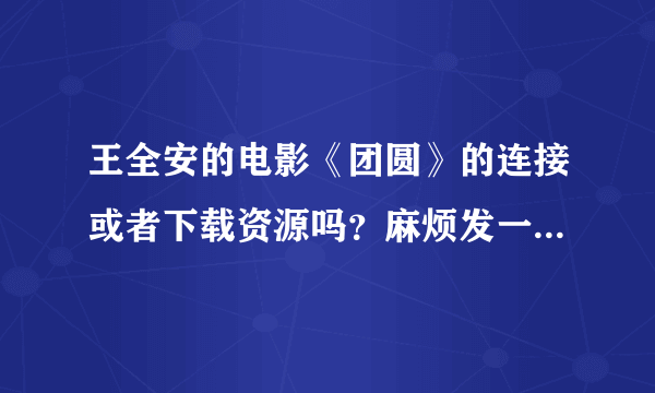 王全安的电影《团圆》的连接或者下载资源吗？麻烦发一下，谢谢。