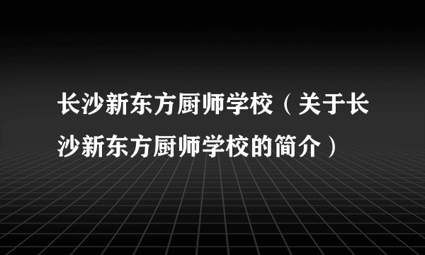 长沙新东方厨师学校（关于长沙新东方厨师学校的简介）