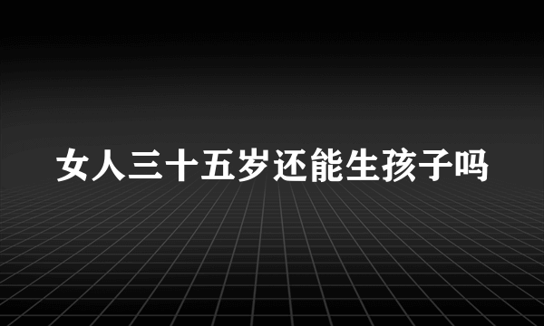 女人三十五岁还能生孩子吗