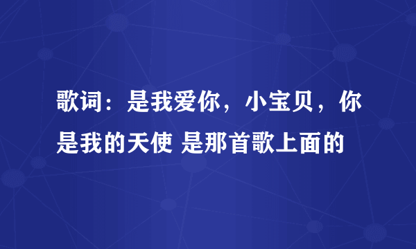 歌词：是我爱你，小宝贝，你是我的天使 是那首歌上面的