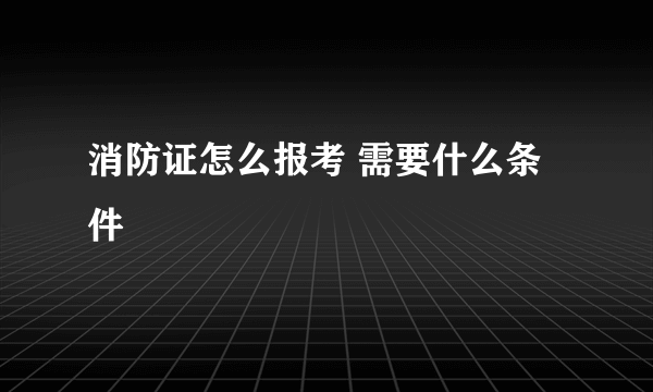 消防证怎么报考 需要什么条件