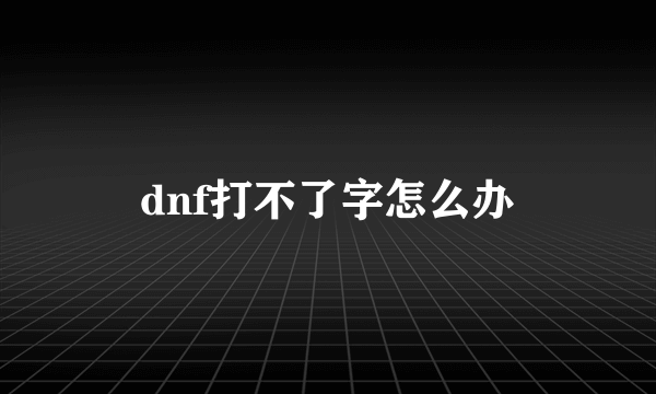 dnf打不了字怎么办